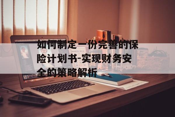 如何制定一份完善的保险计划书-实现财务安全的策略解析