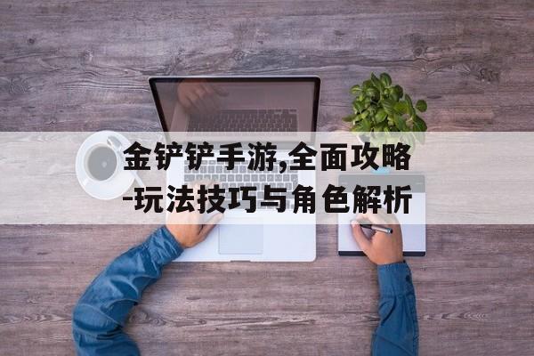 金铲铲手游,全面攻略-玩法技巧与角色解析