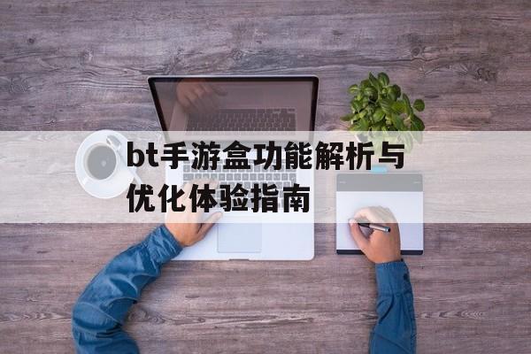 bt手游盒功能解析与优化体验指南