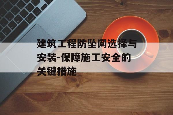 建筑工程防坠网选择与安装-保障施工安全的关键措施