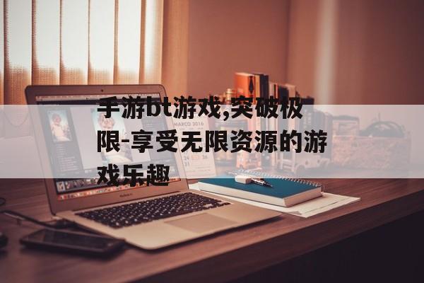 手游bt游戏,突破极限-享受无限资源的游戏乐趣
