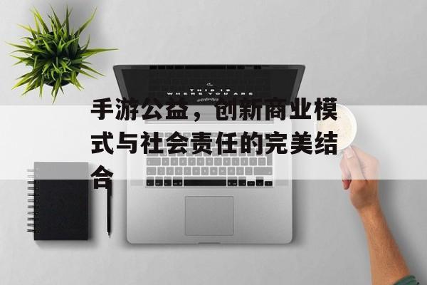 手游公益，创新商业模式与社会责任的完美结合