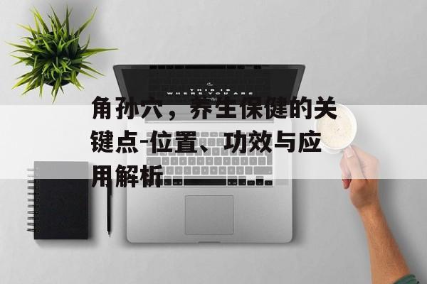 角孙穴，养生保健的关键点-位置、功效与应用解析