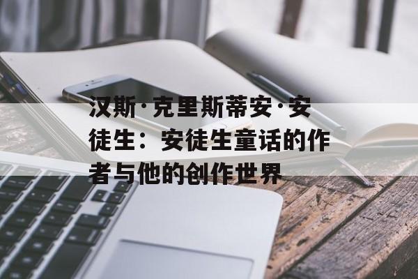 汉斯·克里斯蒂安·安徒生：安徒生童话的作者与他的创作世界