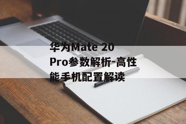 华为Mate 20 Pro参数解析-高性能手机配置解读