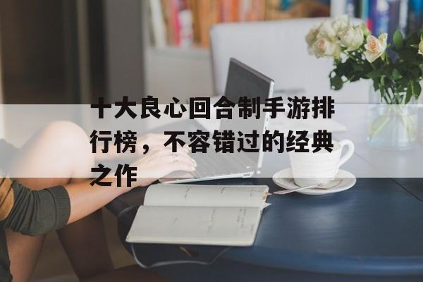 十大良心回合制手游排行榜，不容错过的经典之作