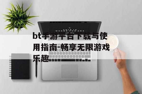 bt手游平台下载与使用指南-畅享无限游戏乐趣