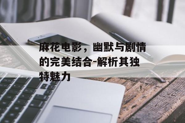 麻花电影，幽默与剧情的完美结合-解析其独特魅力