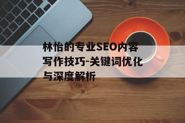 林怡的专业SEO内容写作技巧-关键词优化与深度解析