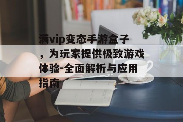 满vip变态手游盒子，为玩家提供极致游戏体验-全面解析与应用指南