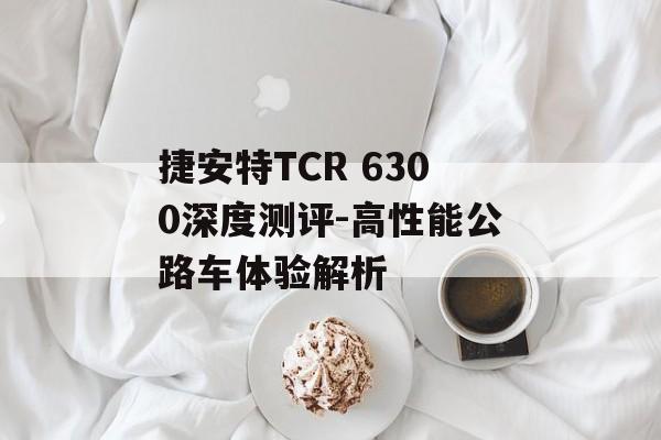 捷安特TCR 6300深度测评-高性能公路车体验解析