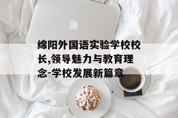 绵阳外国语实验学校校长,领导魅力与教育理念-学校发展新篇章