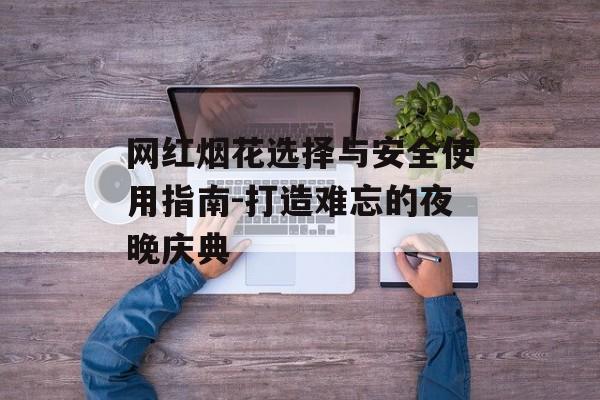 网红烟花选择与安全使用指南-打造难忘的夜晚庆典