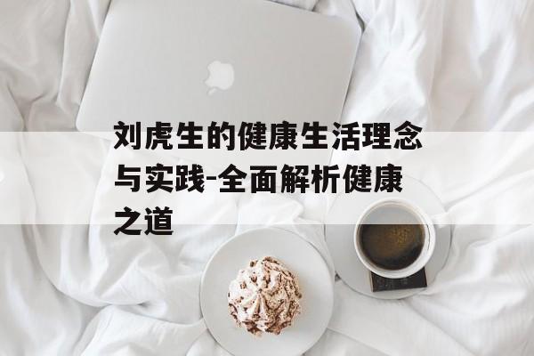 刘虎生的健康生活理念与实践-全面解析健康之道