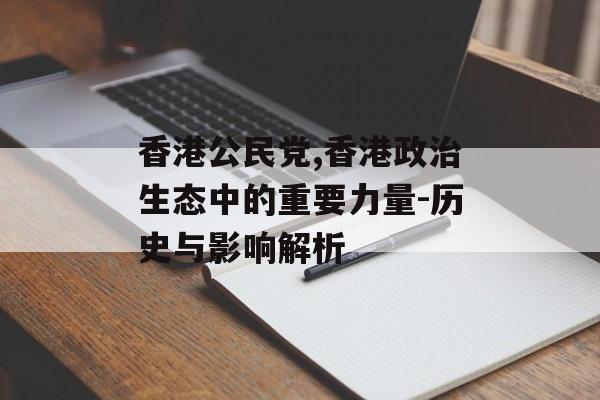 香港公民党,香港政治生态中的重要力量-历史与影响解析