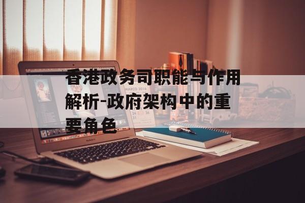 香港政务司职能与作用解析-政府架构中的重要角色