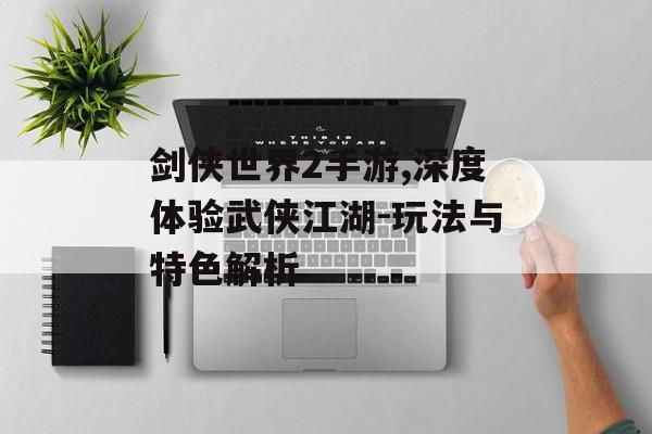 剑侠世界2手游,深度体验武侠江湖-玩法与特色解析