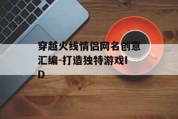 穿越火线情侣网名创意汇编-打造独特游戏ID