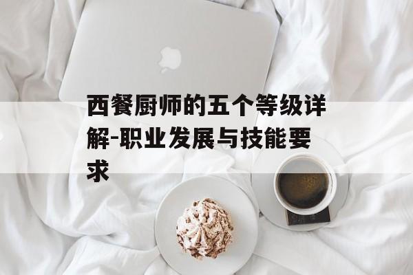 西餐厨师的五个等级详解-职业发展与技能要求