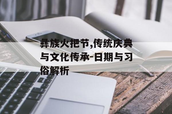 彝族火把节,传统庆典与文化传承-日期与习俗解析