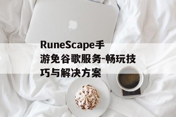RuneScape手游免谷歌服务-畅玩技巧与解决方案