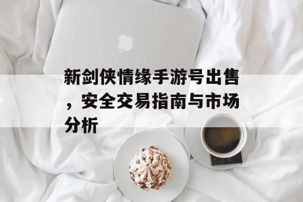 新剑侠情缘手游号出售，安全交易指南与市场分析