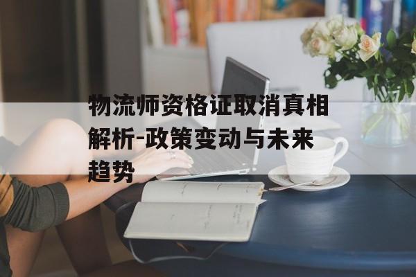 物流师资格证取消真相解析-政策变动与未来趋势