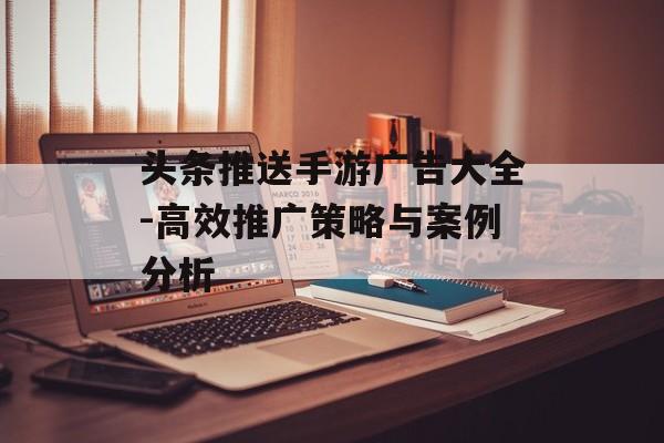 头条推送手游广告大全-高效推广策略与案例分析