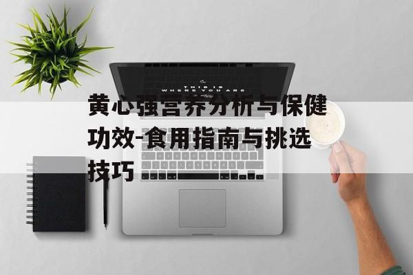 黄心强营养分析与保健功效-食用指南与挑选技巧