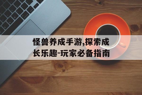 怪兽养成手游,探索成长乐趣-玩家必备指南