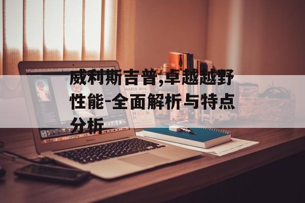 威利斯吉普,卓越越野性能-全面解析与特点分析
