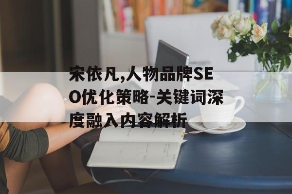 宋依凡,人物品牌SEO优化策略-关键词深度融入内容解析