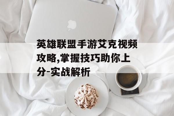 英雄联盟手游艾克视频攻略,掌握技巧助你上分-实战解析