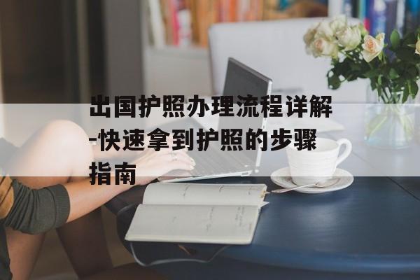 出国护照办理流程详解-快速拿到护照的步骤指南
