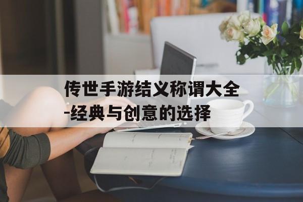 传世手游结义称谓大全-经典与创意的选择
