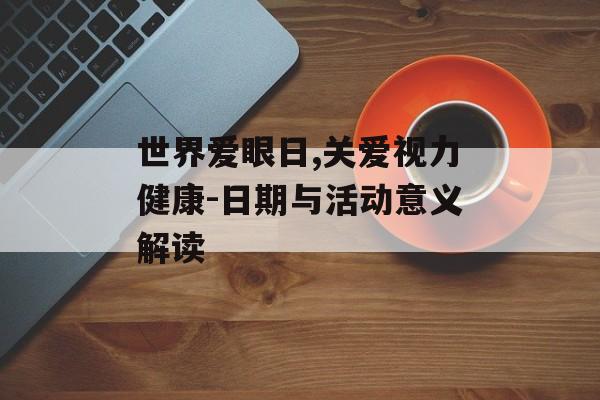 世界爱眼日,关爱视力健康-日期与活动意义解读