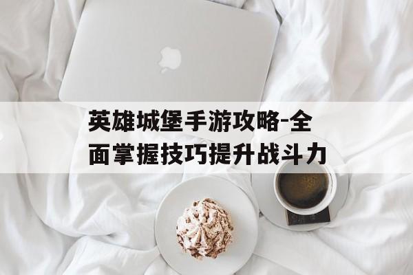 英雄城堡手游攻略-全面掌握技巧提升战斗力