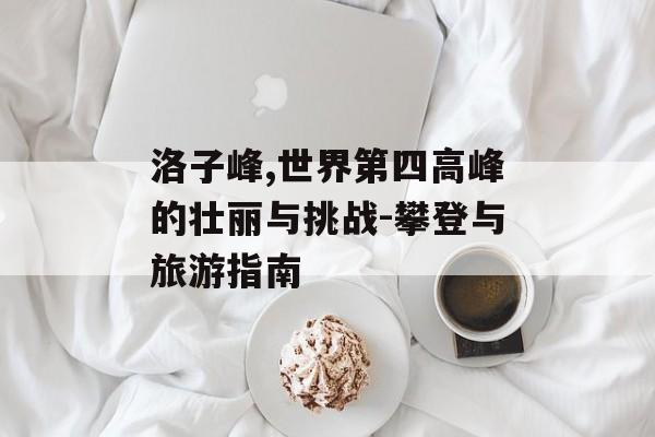 洛子峰,世界第四高峰的壮丽与挑战-攀登与旅游指南