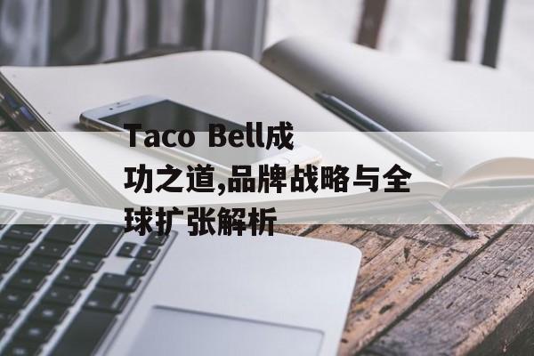 Taco Bell成功之道,品牌战略与全球扩张解析