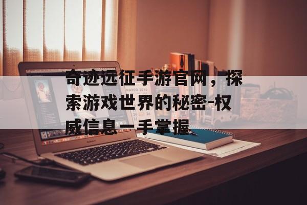 奇迹远征手游官网，探索游戏世界的秘密-权威信息一手掌握