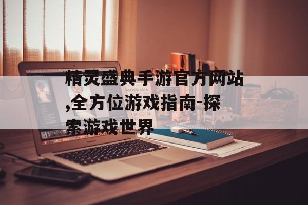 精灵盛典手游官方网站,全方位游戏指南-探索游戏世界
