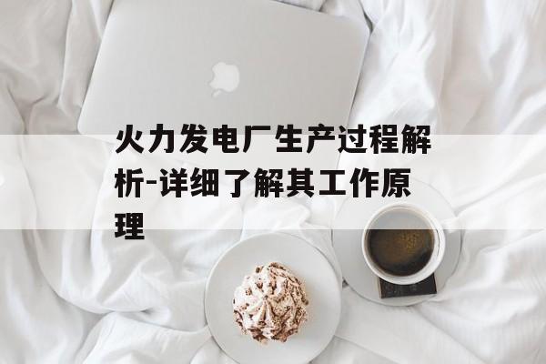 火力发电厂生产过程解析-详细了解其工作原理