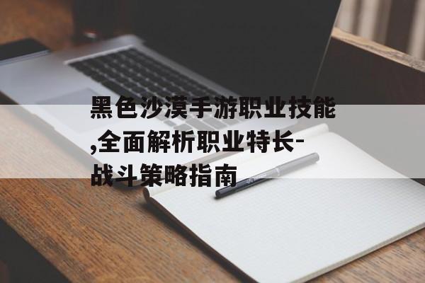 黑色沙漠手游职业技能,全面解析职业特长-战斗策略指南