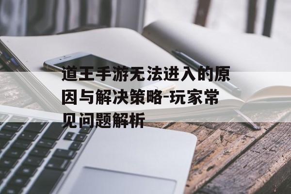 道王手游无法进入的原因与解决策略-玩家常见问题解析