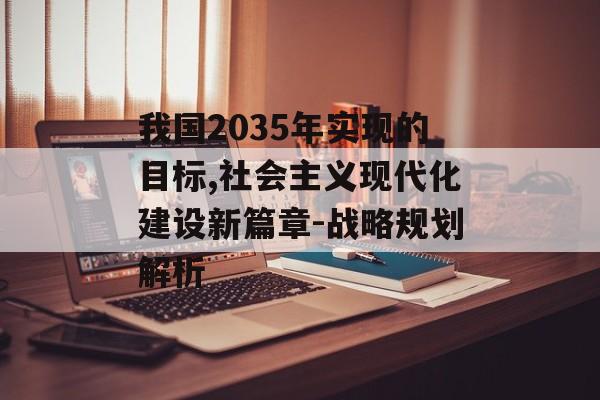 我国2035年实现的目标,社会主义现代化建设新篇章-战略规划解析