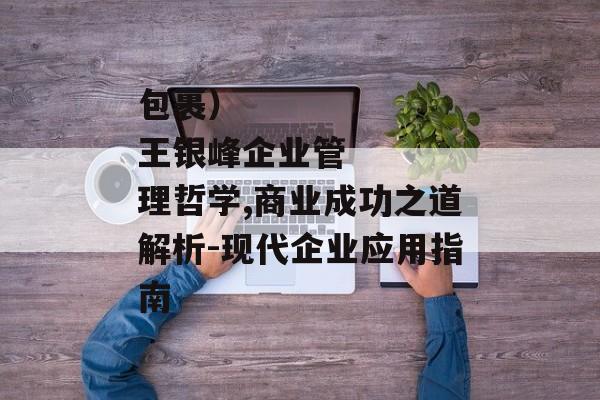 包裹）
王银峰企业管理哲学,商业成功之道解析-现代企业应用指南