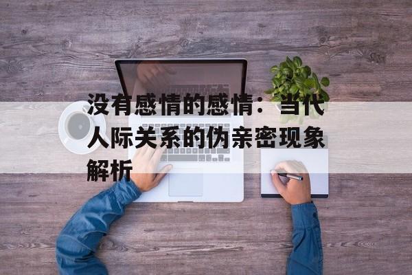 没有感情的感情：当代人际关系的伪亲密现象解析
