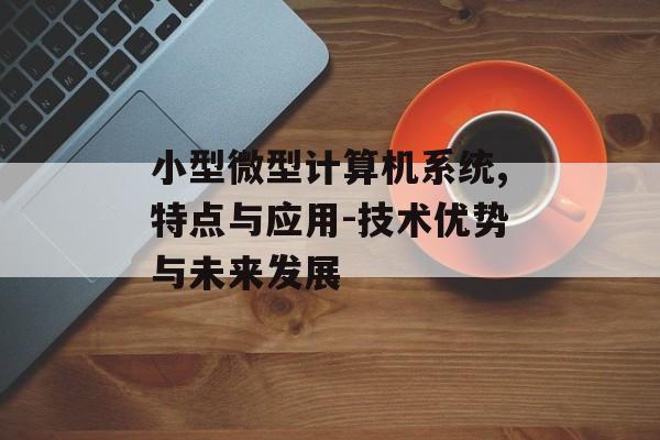 小型微型计算机系统,特点与应用-技术优势与未来发展