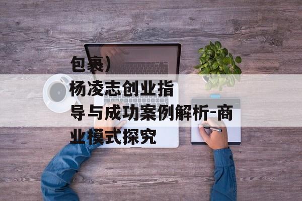 包裹）
杨凌志创业指导与成功案例解析-商业模式探究