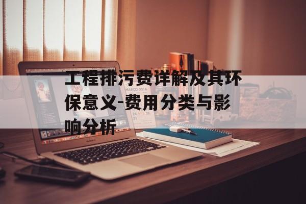 工程排污费详解及其环保意义-费用分类与影响分析